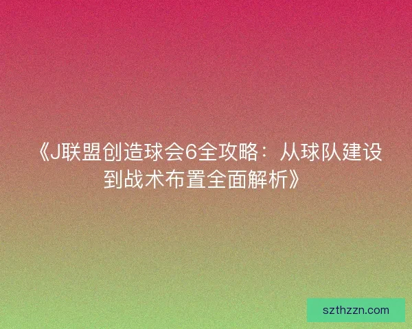 《J联盟创造球会6全攻略：从球队建设到战术布置全面解析》
