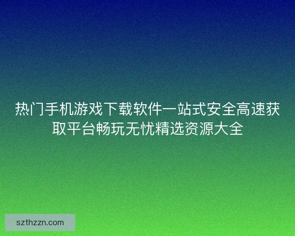 热门手机游戏下载软件一站式安全高速获取平台畅玩无忧精选资源大全