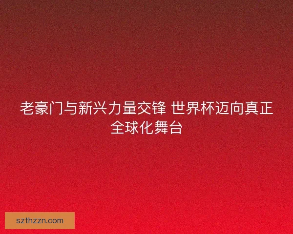 老豪门与新兴力量交锋 世界杯迈向真正全球化舞台 老豪门与新兴力量交锋 世界杯迈向真正全球化舞台