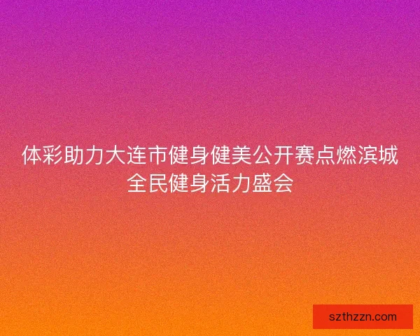 体彩助力大连市健身健美公开赛点燃滨城全民健身活力盛会