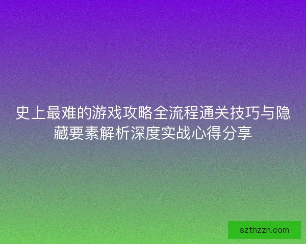 史上最难的游戏攻略全流程通关技巧与隐藏要素解析深度实战心得分享