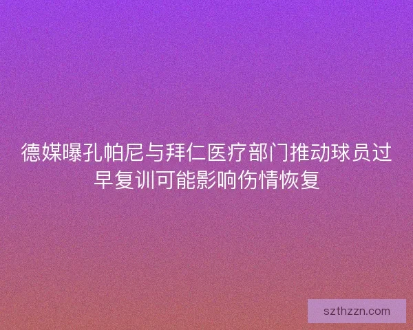 德媒曝孔帕尼与拜仁医疗部门推动球员过早复训可能影响伤情恢复