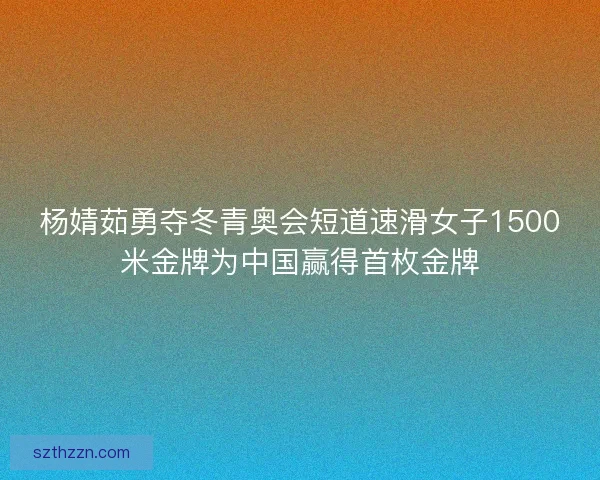 杨婧茹勇夺冬青奥会短道速滑女子1500米金牌为中国赢得首枚金牌