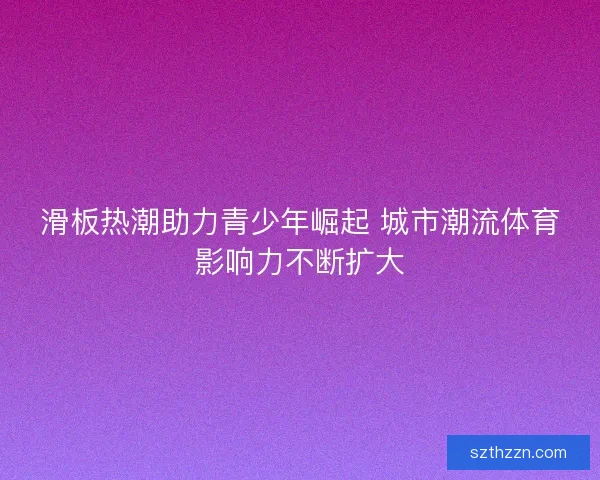 滑板热潮助力青少年崛起 城市潮流体育影响力不断扩大