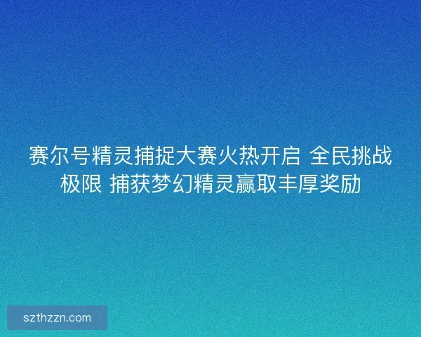 赛尔号精灵捕捉大赛火热开启 全民挑战极限 捕获梦幻精灵赢取丰厚奖励