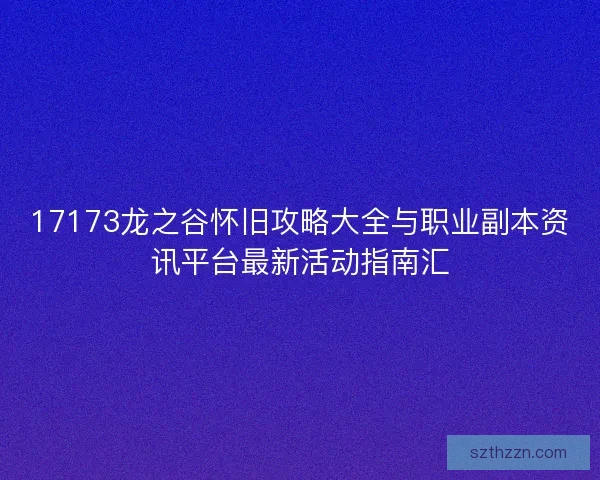 17173龙之谷怀旧攻略大全与职业副本资讯平台最新活动指南汇