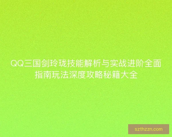 QQ三国剑玲珑技能解析与实战进阶全面指南玩法深度攻略秘籍大全