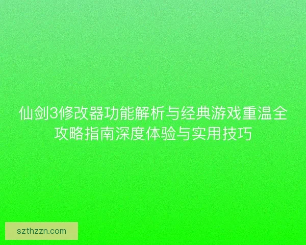 仙剑3修改器功能解析与经典游戏重温全攻略指南深度体验与实用技巧