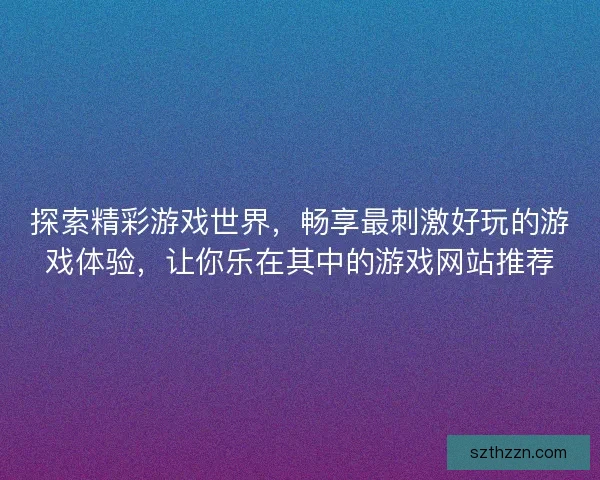 探索精彩游戏世界，畅享最刺激好玩的游戏体验，让你乐在其中的游戏网站推荐