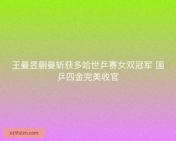 王曼昱蒯曼斩获多哈世乒赛女双冠军 国乒四金完美收官