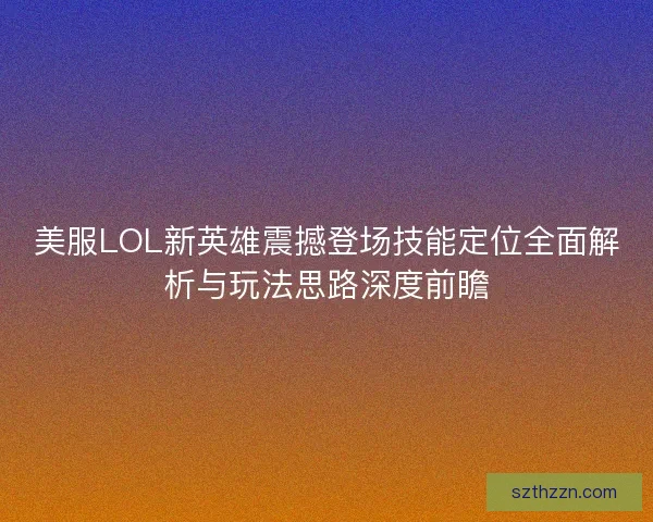 美服LOL新英雄震撼登场技能定位全面解析与玩法思路深度前瞻