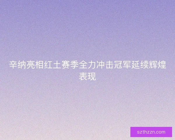 辛纳亮相红土赛季全力冲击冠军延续辉煌表现