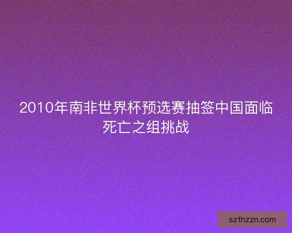 2010年南非世界杯预选赛抽签中国面临死亡之组挑战