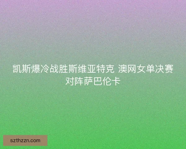 凯斯爆冷战胜斯维亚特克 澳网女单决赛对阵萨巴伦卡