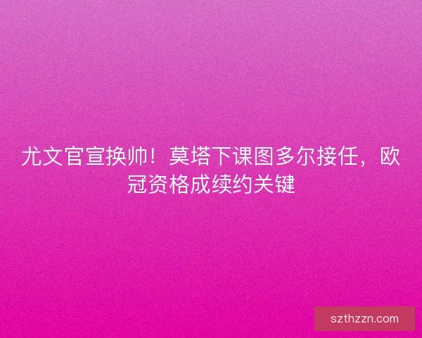 尤文官宣换帅！莫塔下课图多尔接任，欧冠资格成续约关键