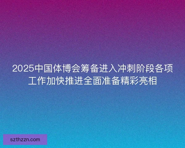 2025中国体博会筹备进入冲刺阶段各项工作加快推进全面准备精彩亮相