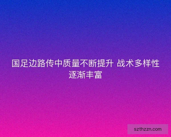 国足边路传中质量不断提升 战术多样性逐渐丰富 国足边路传中质量不断提升 战术多样性逐渐丰富