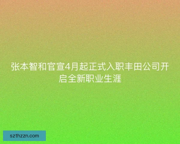 张本智和官宣4月起正式入职丰田公司开启全新职业生涯 张本智和官宣4月起正式入职丰田公司开启全新职业生涯