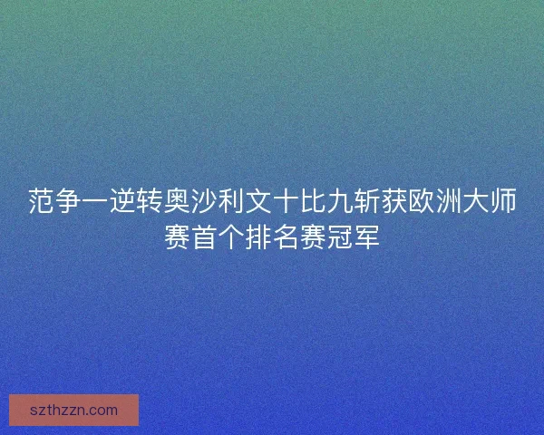 范争一逆转奥沙利文十比九斩获欧洲大师赛首个排名赛冠军 范争一逆转奥沙利文十比九斩获欧洲大师赛首个排名赛冠军