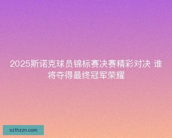 2025斯诺克球员锦标赛决赛精彩对决 谁将夺得最终冠军荣耀 2025斯诺克球员锦标赛决赛精彩对决 谁将夺得最终冠军荣耀