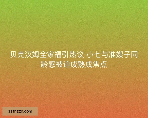 贝克汉姆全家福引热议 小七与准嫂子同龄感被迫成熟成焦点