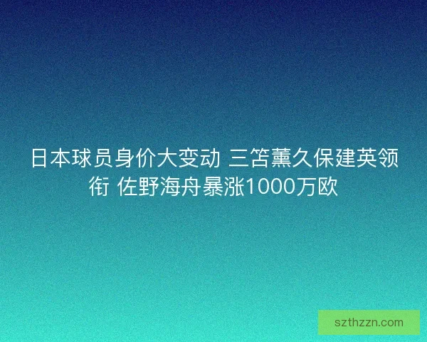 日本球员身价大变动 三笘薰久保建英领衔 佐野海舟暴涨1000万欧