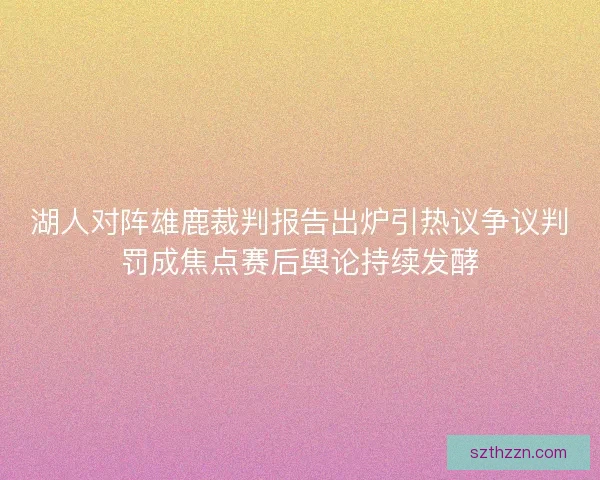 湖人对阵雄鹿裁判报告出炉引热议争议判罚成焦点赛后舆论持续发酵 湖人对阵雄鹿裁判报告出炉引热议争议判罚成焦点赛后舆论持续发酵