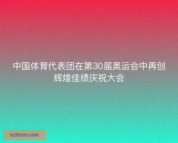 中国体育代表团在第30届奥运会中再创辉煌佳绩庆祝大会 中国体育代表团在第30届奥运会中再创辉煌佳绩庆祝大会