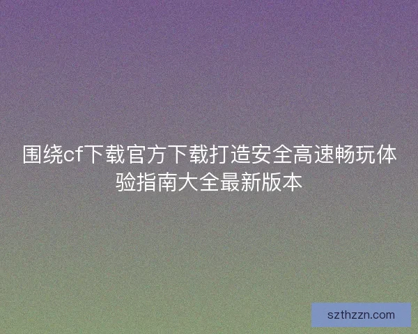 围绕cf下载官方下载打造安全高速畅玩体验指南大全最新版本 围绕cf下载官方下载打造安全高速畅玩体验指南大全最新版本